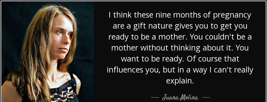 quote i think these nine months of pregnancy are a gift nature gives you to get you ready juana molina Quotes
