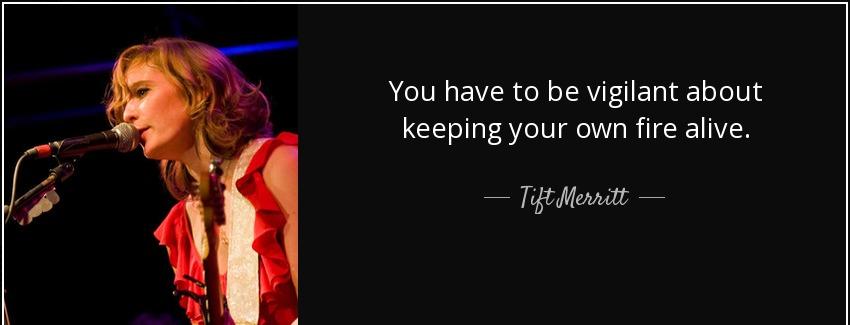 quote you have to be vigilant about keeping your own fire alive tift merritt Quotes