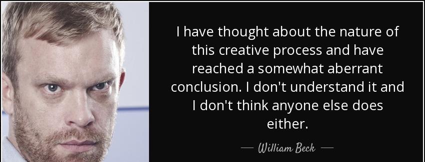 quote i have thought about the nature of this creative process and have reached a somewhat william beck Quotes