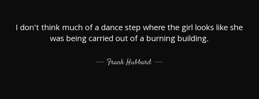 quote i don t think much of a dance step where the girl looks like she was being carried out frank hubbard Quotes