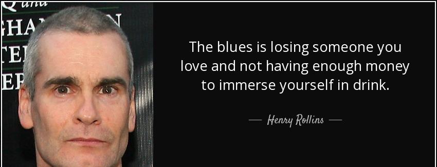 quote the blues is losing someone you love and not having enough money to immerse yourself henry rollins Quotes