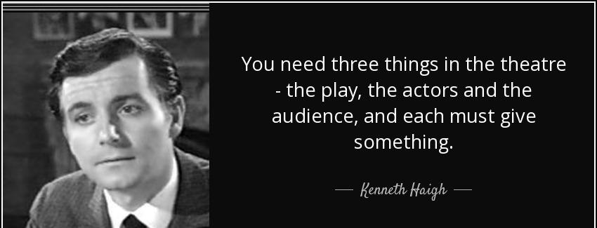 quote you need three things in the theatre the play the actors and the audience and each must kenneth haigh Quotes