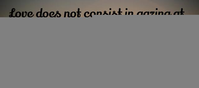 Quotation Antoine de Saint Exupery Love does not consist in gazing at each other but Quotes