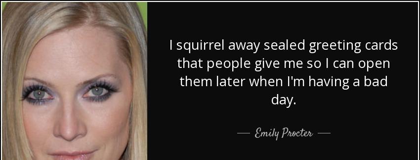 quote i squirrel away sealed greeting cards that people give me so i can open them later when emily procter Quotes