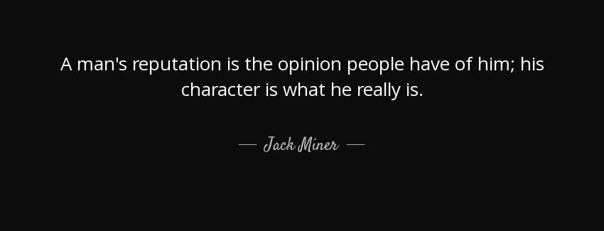 quote a man s reputation is the opinion people have of him his character is what he really jack miner Quotes