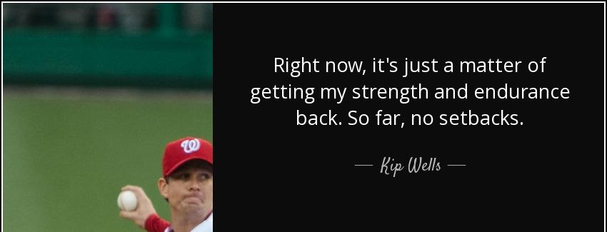 quote right now it s just a matter of getting my strength and endurance back so far no setbacks kip wells Quotes