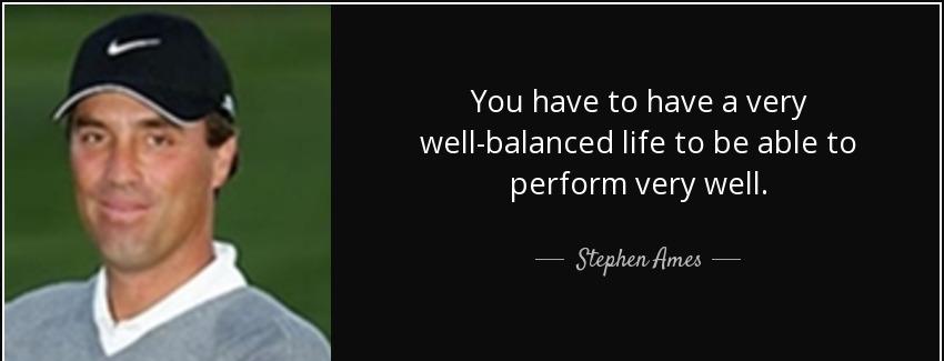 quote you have to have a very well balanced life to be able to perform very well stephen ames Quotes