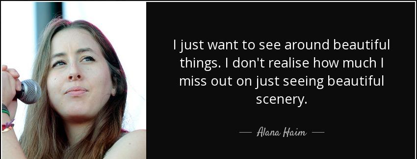 quote i just want to see around beautiful things i don t realise how much i miss out on just alana haim Quotes