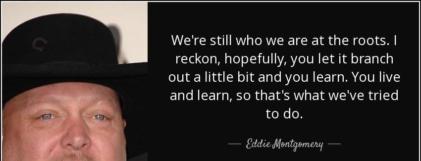 quote we re still who we are at the roots i reckon hopefully you let it branch out a little eddie montgomery Quotes