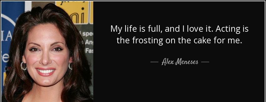 quote my life is full and i love it acting is the frosting on the cake for me alex meneses Quotes