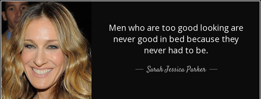 quote men who are too good looking are never good in bed because they never had to be sarah jessica parker Quotes