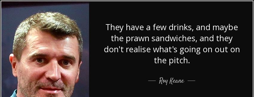 quote they have a few drinks and maybe the prawn sandwiches and they don t realise what s roy keane Quotes
