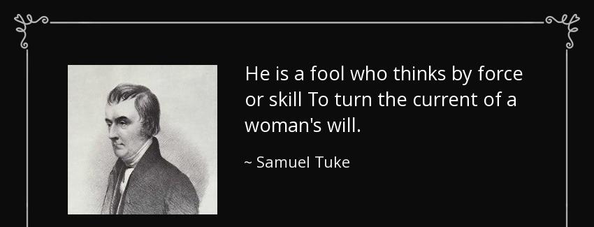 quote he is a fool who thinks by force or skill to turn the current of a woman s will samuel tuke Quotes
