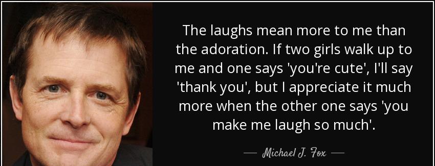 quote the laughs mean more to me than the adoration if two girls walk up to me and one says michael j fox Quotes