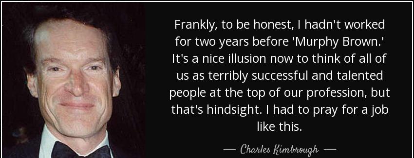 quote frankly to be honest i hadn t worked for two years before murphy brown it s a nice illusion charles kimbrough Quotes