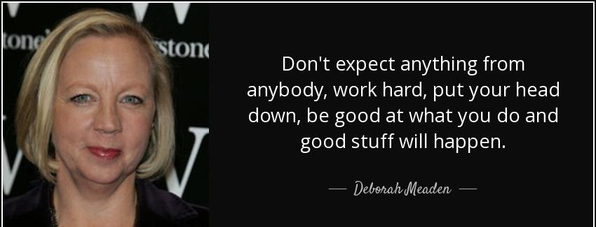 quote don t expect anything from anybody work hard put your head down be good at what you deborah meaden Quotes