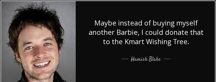 quote maybe instead of buying myself another barbie i could donate that to the kmart wishing hamish blake Quotes