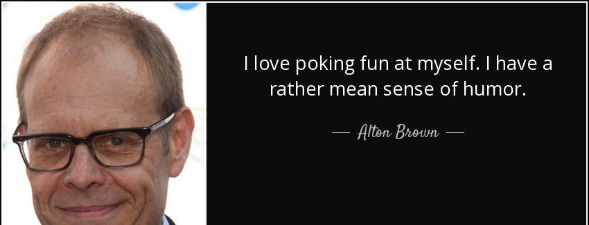 quote i love poking fun at myself i have a rather mean sense of humor alton brown Quotes