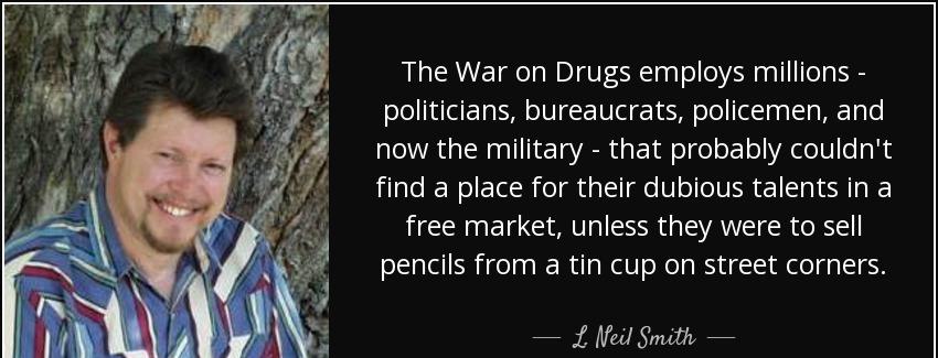 quote the war on drugs employs millions politicians bureaucrats policemen and now the military l neil smith Quotes
