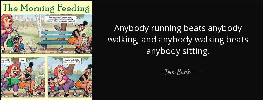 quote anybody running beats anybody walking and anybody walking beats anybody sitting tom bunk Quotes