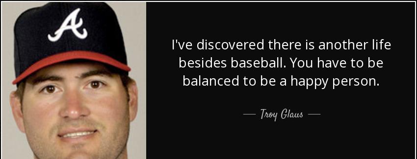 quote i ve discovered there is another life besides baseball you have to be balanced to be troy glaus Quotes