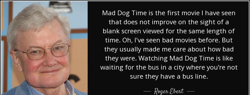 quote mad dog time is the first movie i have seen that does not improve on the sight of a roger ebert Quotes