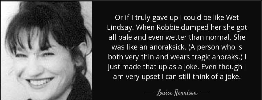quote or if i truly gave up i could be like wet lindsay when robbie dumped her she got all louise rennison Quotes