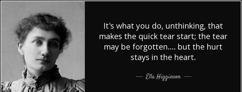 quote it s what you do unthinking that makes the quick tear start the tear may be forgotten ella higginson Quotes