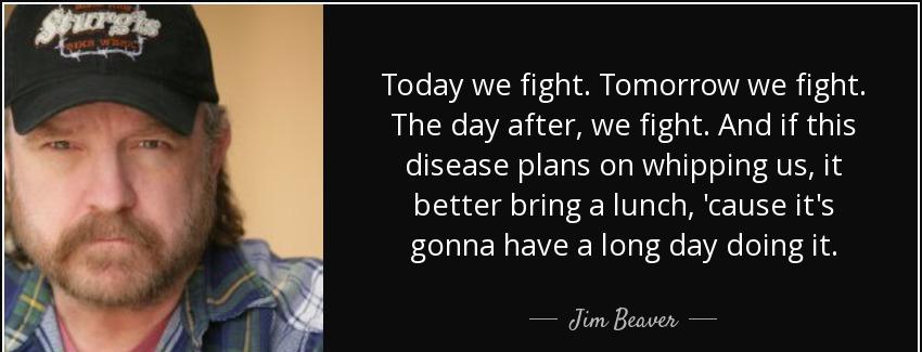 quote today we fight tomorrow we fight the day after we fight and if this disease plans on jim beaver Quotes
