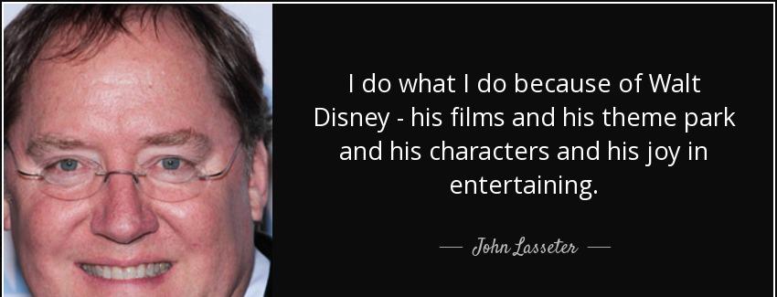 quote i do what i do because of walt disney his films and his theme park and his characters john lasseter Quotes