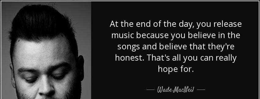 quote at the end of the day you release music because you believe in the songs and believe wade macneil Quotes