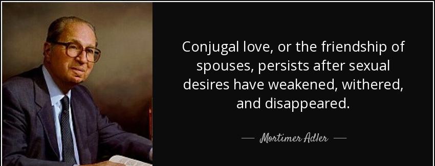 quote conjugal love or the friendship of spouses persists after sexual desires have weakened mortimer adler Quotes