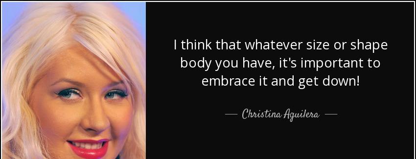 quote i think that whatever size or shape body you have it s important to embrace it and get christina aguilera Quotes