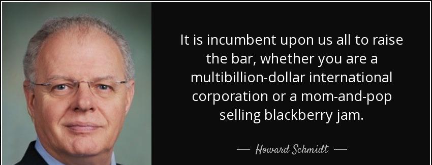 quote it is incumbent upon us all to raise the bar whether you are a multibillion dollar international howard schmidt Quotes