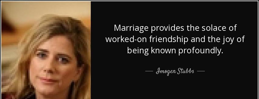 quote marriage provides the solace of worked on friendship and the joy of being known profoundly imogen stubbs Quotes