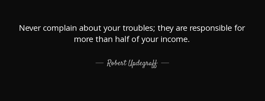 quote never complain about your troubles they are responsible for more than half of your income robert updegraff Quotes