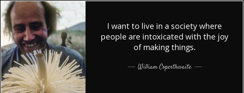 quote i want to live in a society where people are intoxicated with the joy of making things william coperthwaite Quotes