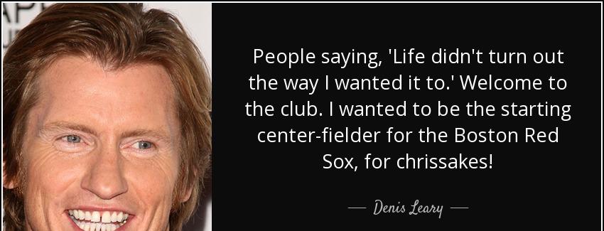 quote people saying life didn t turn out the way i wanted it to welcome to the club i wanted denis leary Quotes
