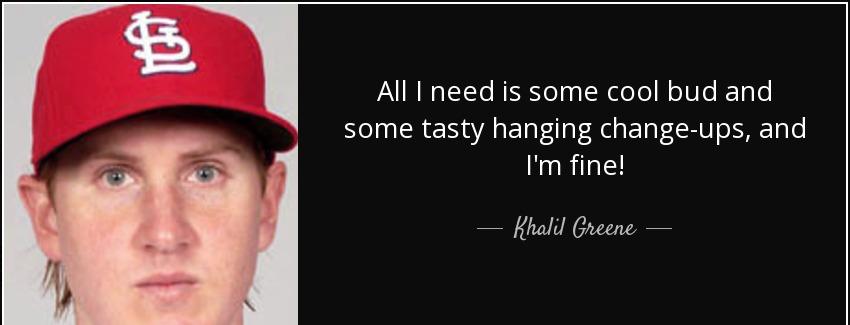 quote all i need is some cool bud and some tasty hanging change ups and i m fine khalil greene Quotes