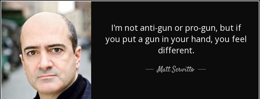 quote i m not anti gun or pro gun but if you put a gun in your hand you feel different matt servitto Quotes