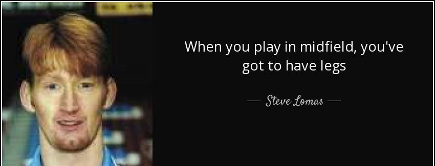 quote when you play in midfield you ve got to have legs steve lomas Quotes