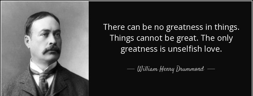 quote there can be no greatness in things things cannot be great the only greatness is unselfish william henry drummond Quotes