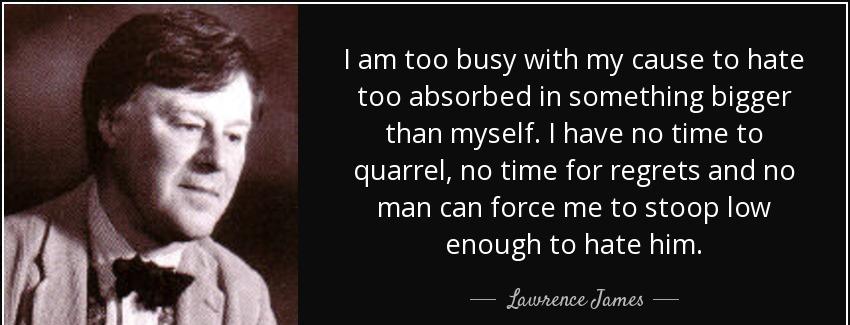 quote i am too busy with my cause to hate too absorbed in something bigger than myself i have lawrence james Quotes