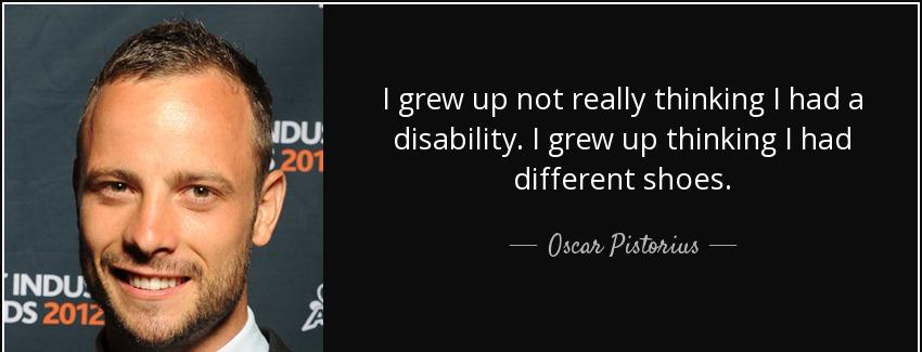 quote i grew up not really thinking i had a disability i grew up thinking i had different oscar pistorius Quotes