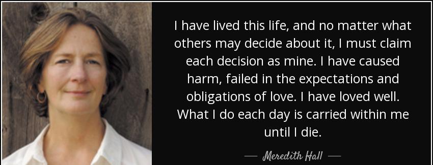 quote i have lived this life and no matter what others may decide about it i must claim each meredith hall Quotes