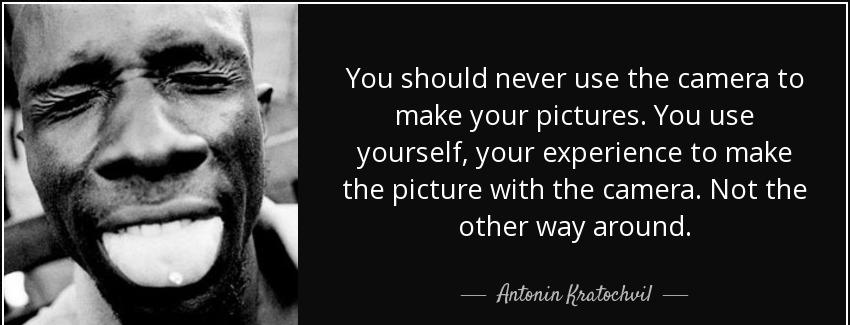 quote you should never use the camera to make your pictures you use yourself your experience antonin kratochvil Quotes