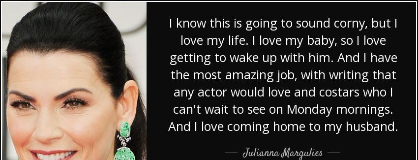 quote i know this is going to sound corny but i love my life i love my baby so i love getting julianna margulies Quotes