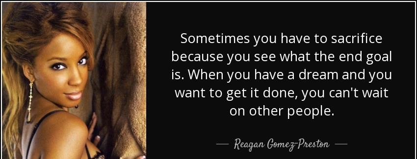 quote sometimes you have to sacrifice because you see what the end goal is when you have a reagan gomez preston Quotes
