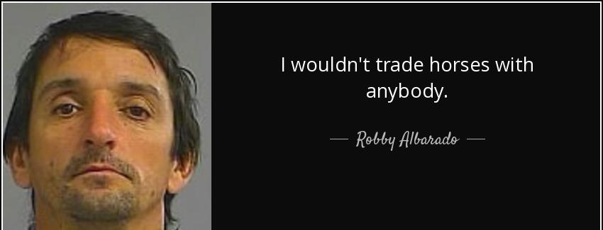 quote i wouldn t trade horses with anybody robby albarado Quotes