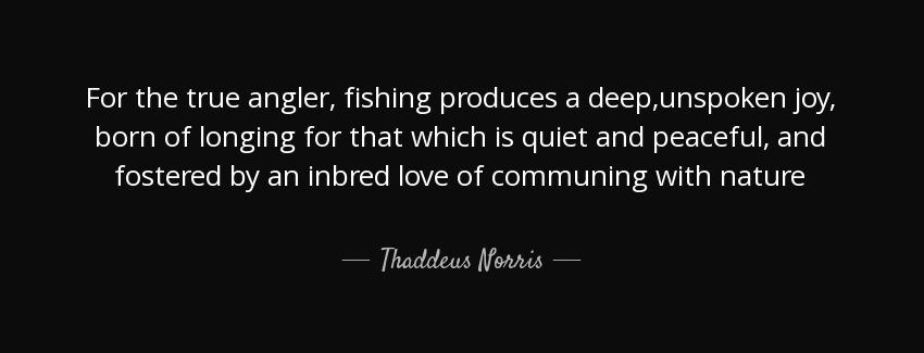 quote for the true angler fishing produces a deep unspoken joy born of longing for that which thaddeus norris Quotes